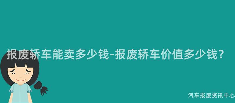 报废轿车能卖多少钱-报废轿车价值多少钱？