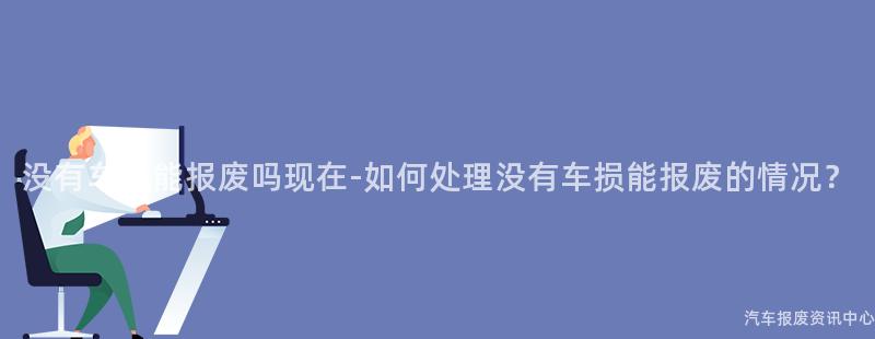 没有车损能报废吗现在-如何处理没有车损能报废的情况？