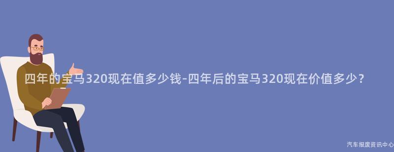 四年的宝马320现在值多少钱-四年后的宝马320现在价值多少？