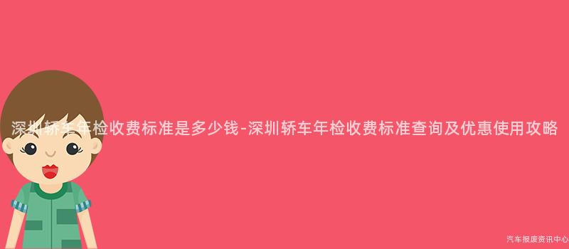 深圳轿车年检收费标准是多少钱-深圳轿车年检收费标准查询及优惠使用攻略