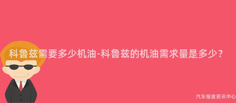 科鲁兹需要多少机油-科鲁兹的机油需求量是多少？