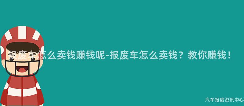 报废车怎么卖钱赚钱呢-报废车怎么卖钱？教你赚钱！