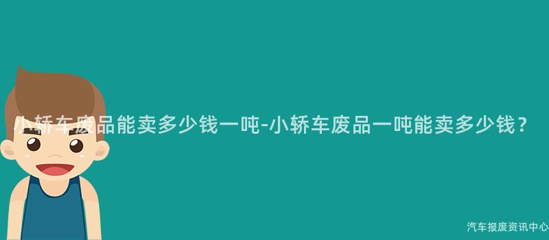 小轿车废品能卖多少钱一吨-小轿车废品一吨能卖多少钱？
