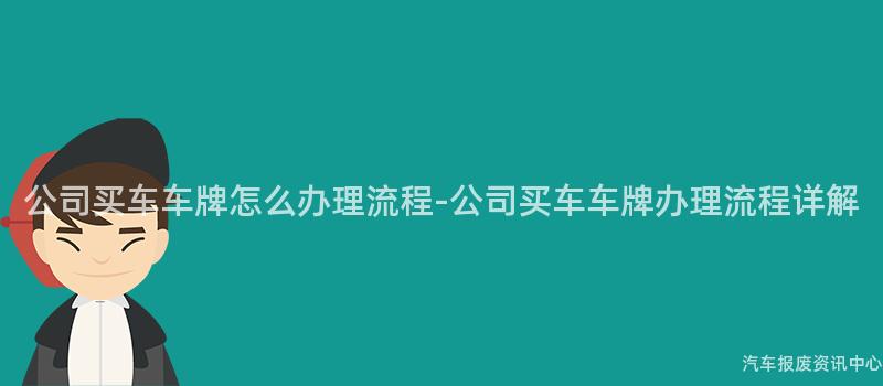 公司买车车牌怎么办理流程-公司买车车牌办理流程详解