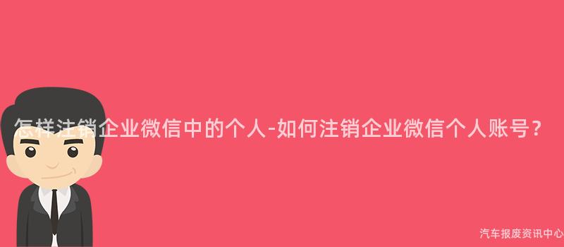 怎样注销企业微信中的个人-如何注销企业微信个人账号？