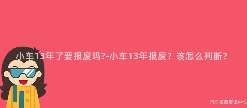 小车13年了要报废吗?-小车13年报废？该怎么判断？