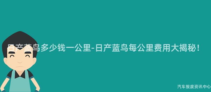 日产蓝鸟多少钱一公里-日产蓝鸟每公里费用大揭秘！