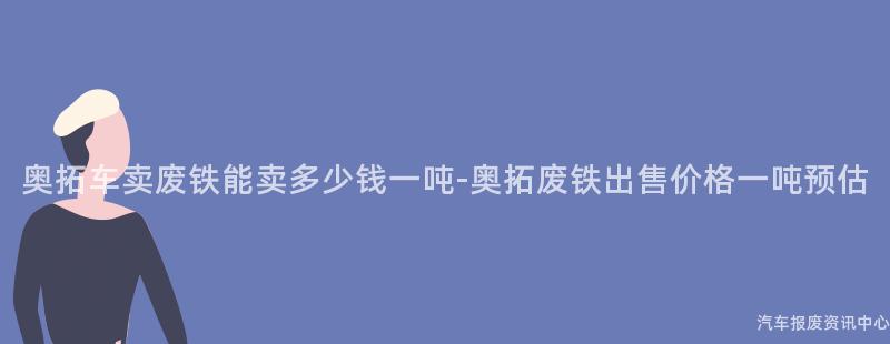 奥拓车卖废铁能卖多少钱一吨-奥拓废铁出售价格一吨预估