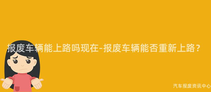 报废车辆能上路吗现在-报废车辆能否重新上路？