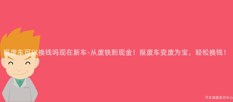 报废车可以换钱吗现在新车-从废铁到现金！报废车变废为宝，轻松换钱！