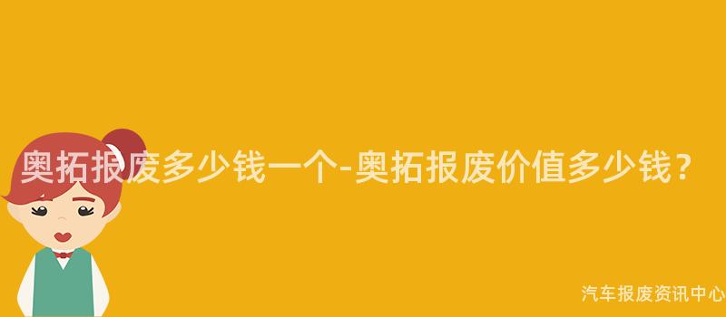 奥拓报废多少钱一个-奥拓报废价值多少钱？