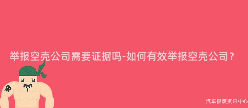举报空壳公司需要证据吗-如何有效举报空壳公司？