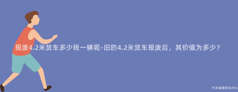 报废4.2米货车多少钱一辆呢-旧的4.2米货车报废后，其价值为多少？