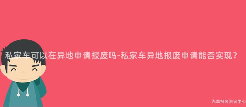 私家车可以在异地申请报废吗-私家车异地报废申请能否实现？