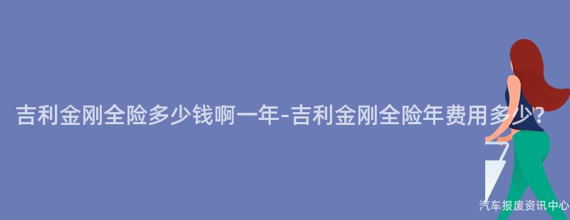 吉利金刚全险多少钱啊一年-吉利金刚全险年费用多少？