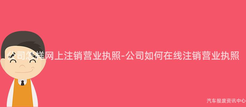 公司怎样网上注销营业执照-公司如何在线注销营业执照