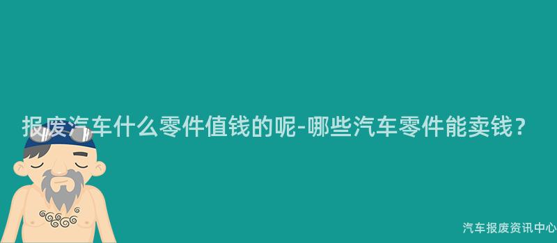 报废汽车什么零件值钱的呢-哪些汽车零件能卖钱？