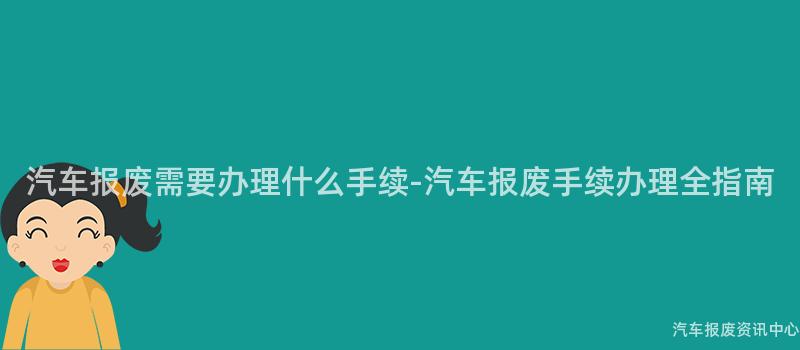 汽车报废需要办理什么手续-汽车报废手续办理全指南