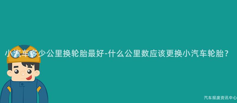小汽车多少公里换轮胎最好-什么公里数应该更换小汽车轮胎？