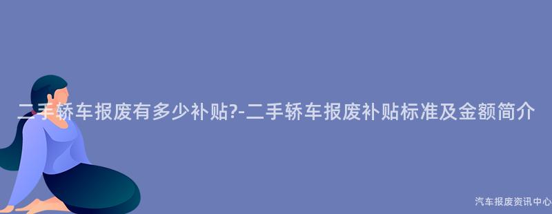 二手轿车报废有多少补贴?-二手轿车报废补贴标准及金额简介