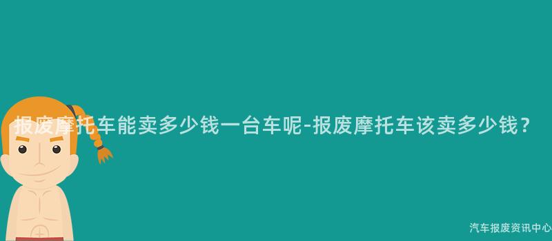 报废摩托车能卖多少钱一台车呢-报废摩托车该卖多少钱？