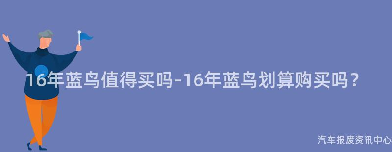 16年蓝鸟值得买吗-16年蓝鸟划算购买吗？