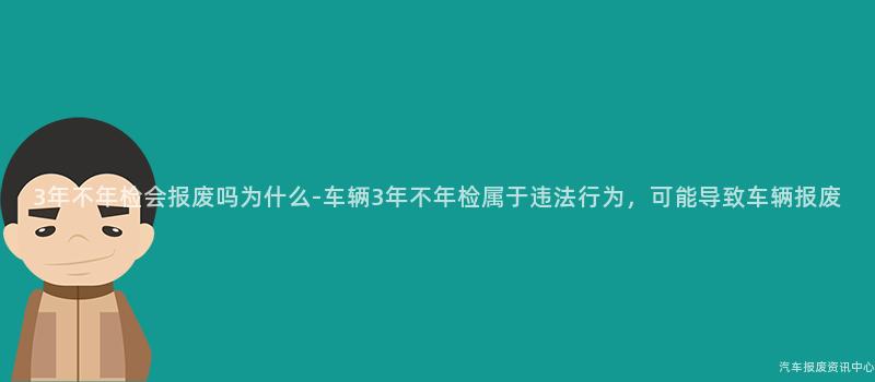 3年不年检会报废吗为什么-车辆3年不年检属于违法行为，可能导致车辆报废