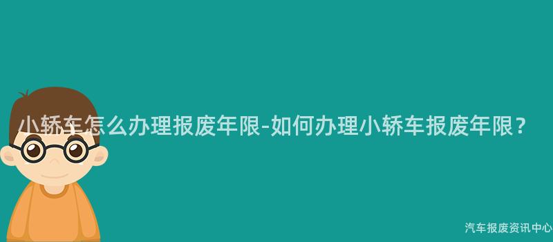 小轿车怎么办理报废年限-如何办理小轿车报废年限？
