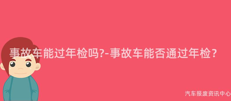 事故车能过年检吗?-事故车能否通过年检？