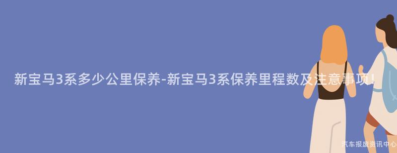 新宝马3系多少公里保养-新宝马3系保养里程数及注意事项！