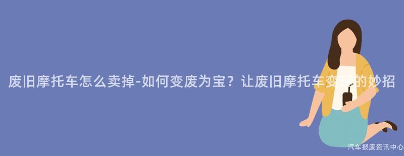 废旧摩托车怎么卖掉-如何变废为宝？让废旧摩托车变现的妙招