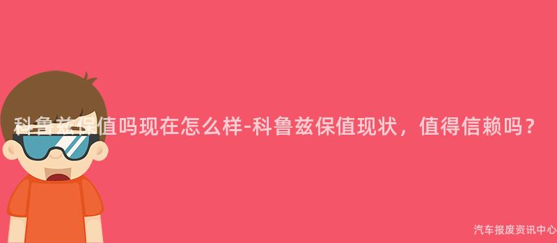 科鲁兹保值吗现在怎么样-科鲁兹保值现状，值得信赖吗？