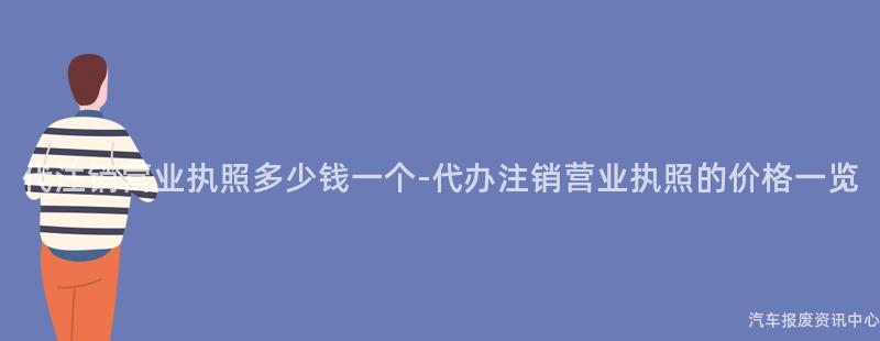 代注销营业执照多少钱一个-代办注销营业执照的价格一览