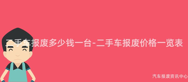 二手车报废多少钱一台-二手车报废价格一览表