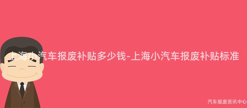 上海小汽车报废补贴多少钱-上海小汽车报废补贴标准