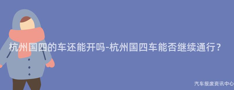 杭州国四的车还能开吗-杭州国四车能否继续通行？