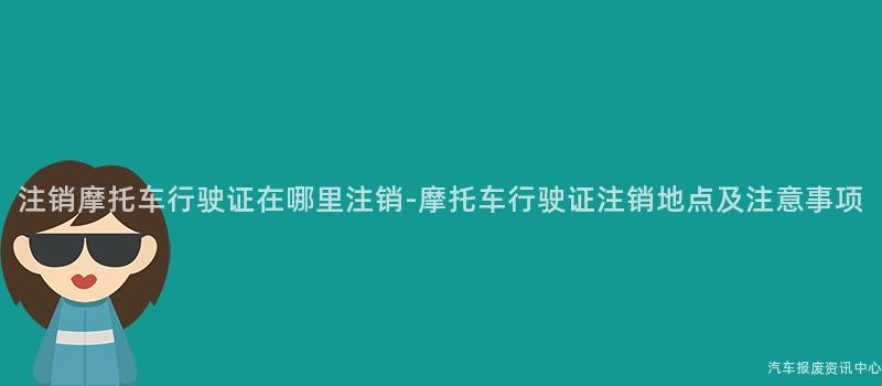 注销摩托车行驶证在哪里注销-摩托车行驶证注销地点及注意事项