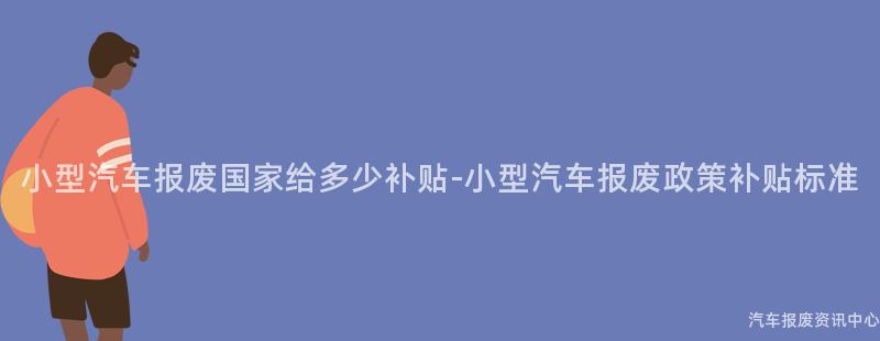 小型汽车报废国家给多少补贴-小型汽车报废政策补贴标准
