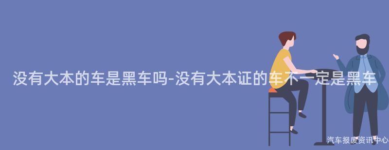 没有大本的车是黑车吗-没有大本证的车不一定是黑车