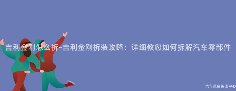 吉利金刚怎么拆-吉利金刚拆装攻略：详细教您如何拆解汽车零部件