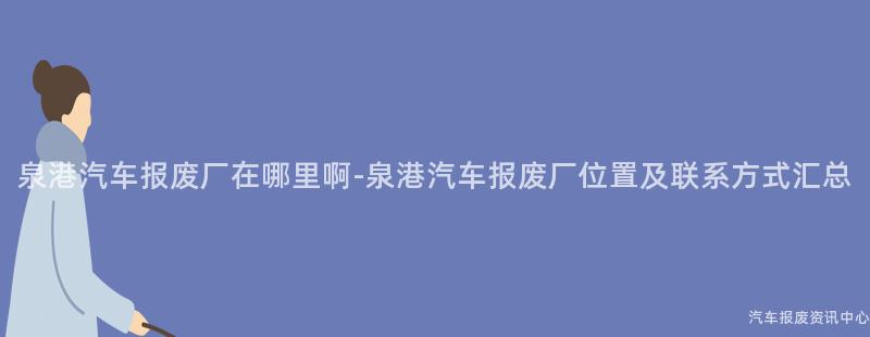 泉港汽车报废厂在哪里啊-泉港汽车报废厂位置及联系方式汇总