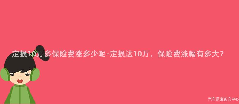定损10万多保险费涨多少呢-定损达10万，保险费涨幅有多大？