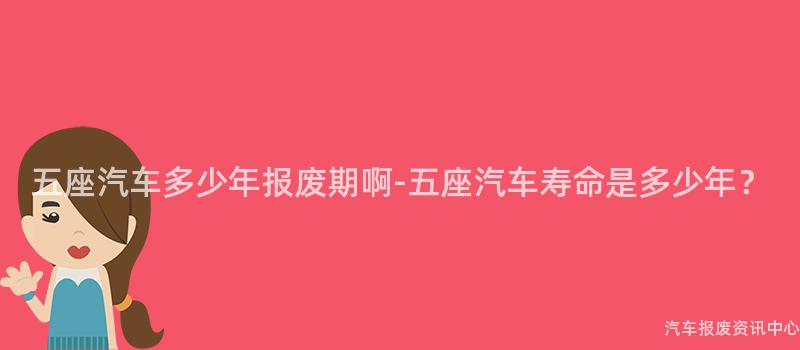 五座汽车多少年报废期啊-五座汽车寿命是多少年？