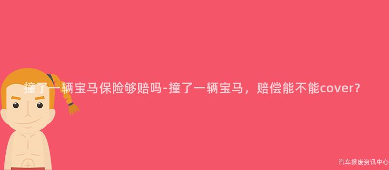 撞了一辆宝马保险够赔吗-撞了一辆宝马，赔偿能不能cover？