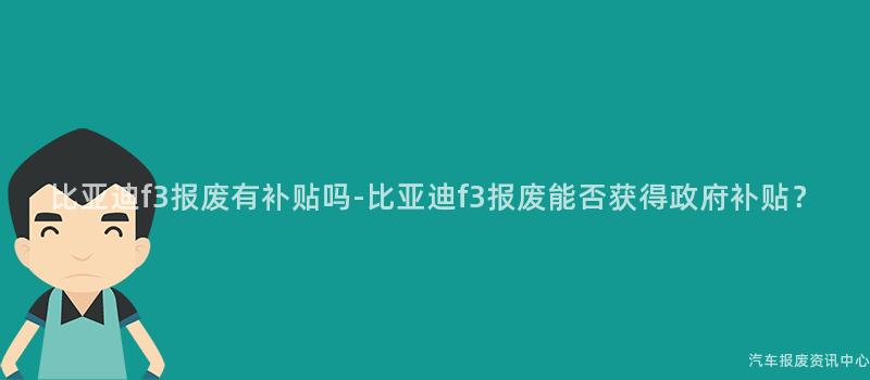 比亚迪f3报废有补贴吗-比亚迪f3报废能否获得政府补贴？