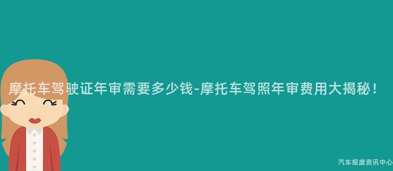 摩托车驾驶证年审需要多少钱-摩托车驾照年审费用大揭秘！
