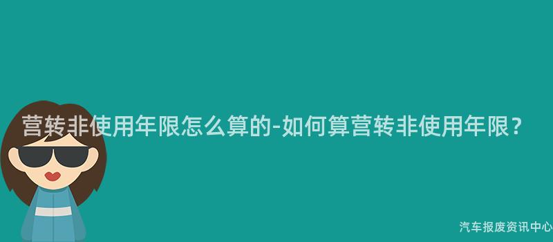 营转非使用年限怎么算的-如何算营转非使用年限？
