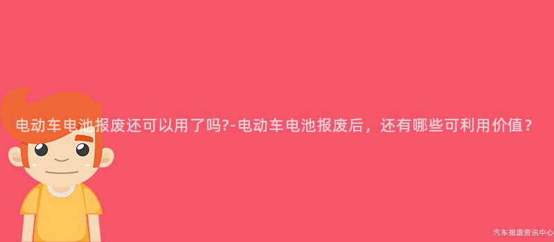 电动车电池报废还可以用了吗?-电动车电池报废后，还有哪些可利用价值？