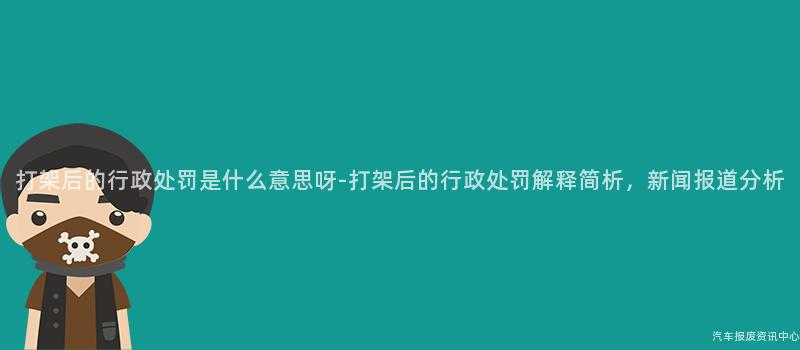 打架后的行政处罚是什么意思呀-打架后的行政处罚解释简析，新闻报道分析