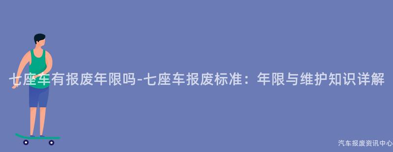 七座车有报废年限吗-七座车报废标准：年限与维护知识详解